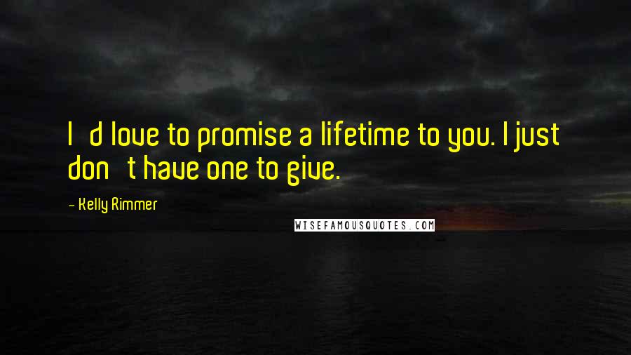 Kelly Rimmer Quotes: I'd love to promise a lifetime to you. I just don't have one to give.