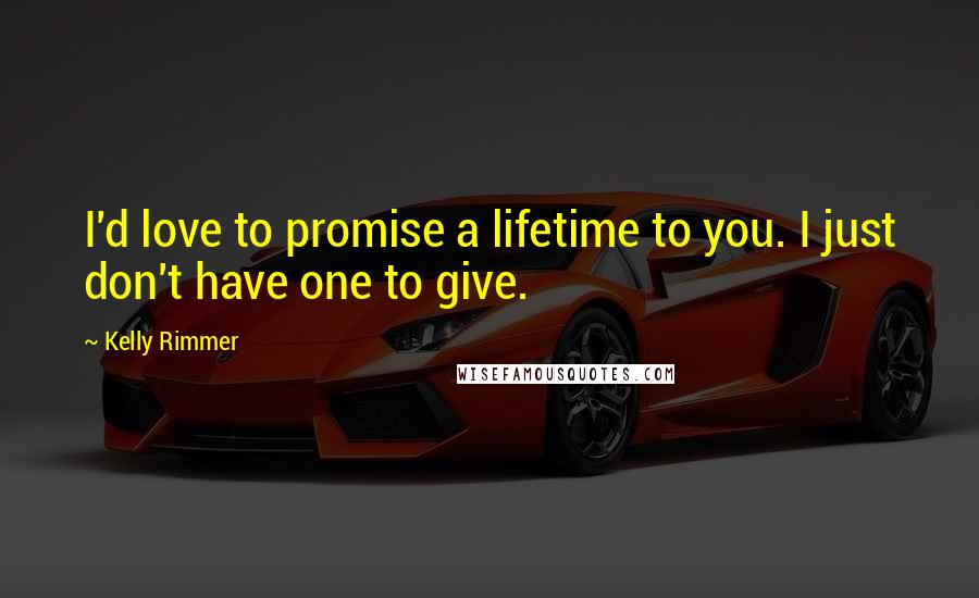 Kelly Rimmer Quotes: I'd love to promise a lifetime to you. I just don't have one to give.