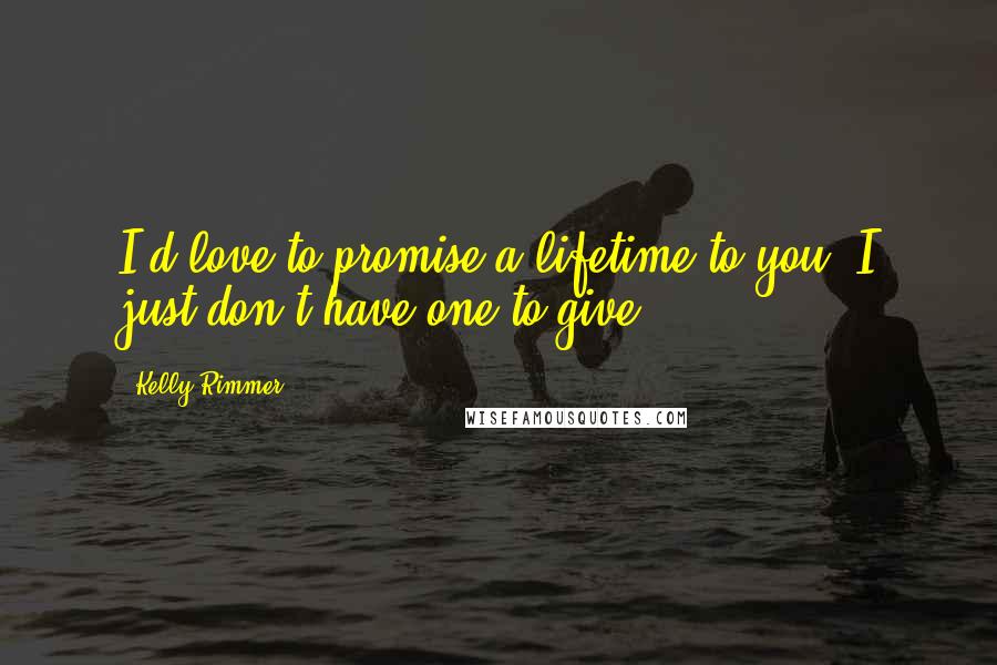 Kelly Rimmer Quotes: I'd love to promise a lifetime to you. I just don't have one to give.