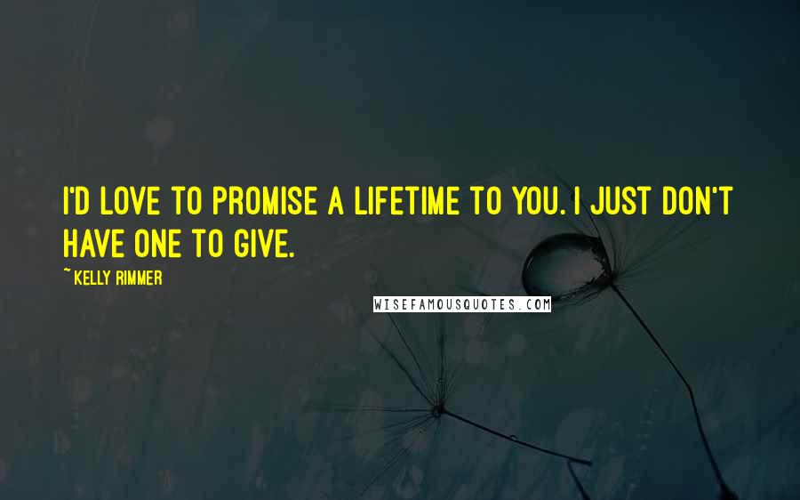 Kelly Rimmer Quotes: I'd love to promise a lifetime to you. I just don't have one to give.