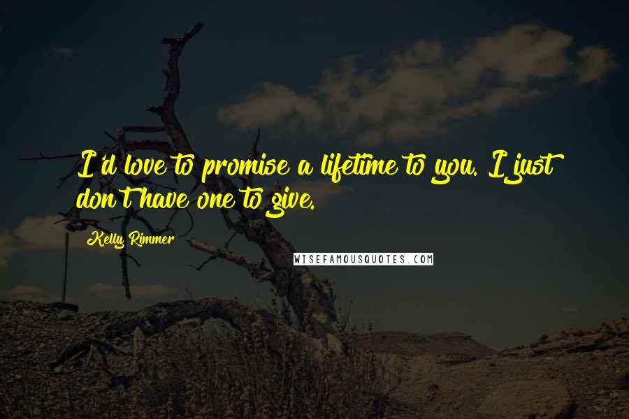 Kelly Rimmer Quotes: I'd love to promise a lifetime to you. I just don't have one to give.