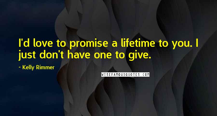 Kelly Rimmer Quotes: I'd love to promise a lifetime to you. I just don't have one to give.