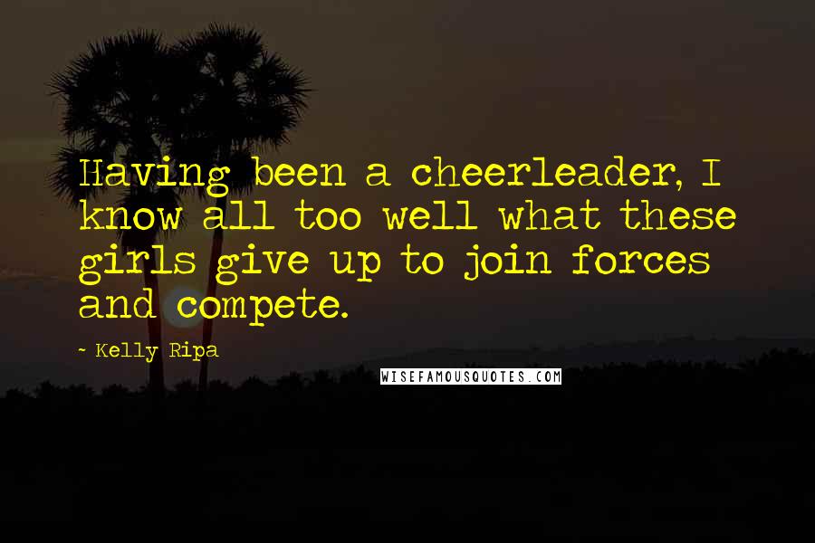 Kelly Ripa Quotes: Having been a cheerleader, I know all too well what these girls give up to join forces and compete.