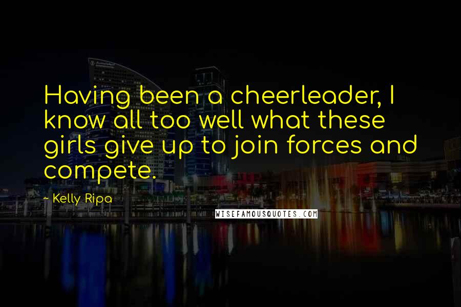 Kelly Ripa Quotes: Having been a cheerleader, I know all too well what these girls give up to join forces and compete.