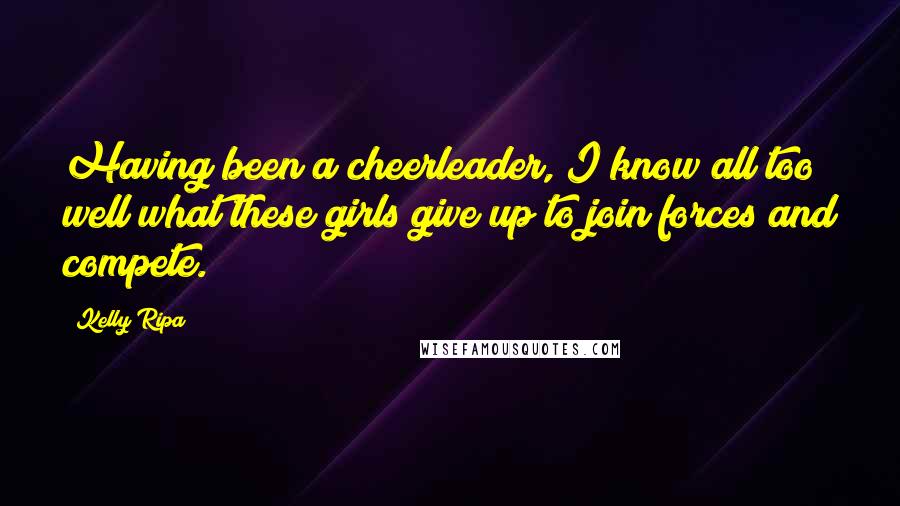 Kelly Ripa Quotes: Having been a cheerleader, I know all too well what these girls give up to join forces and compete.