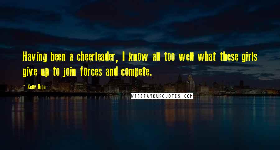 Kelly Ripa Quotes: Having been a cheerleader, I know all too well what these girls give up to join forces and compete.