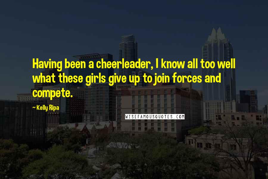 Kelly Ripa Quotes: Having been a cheerleader, I know all too well what these girls give up to join forces and compete.