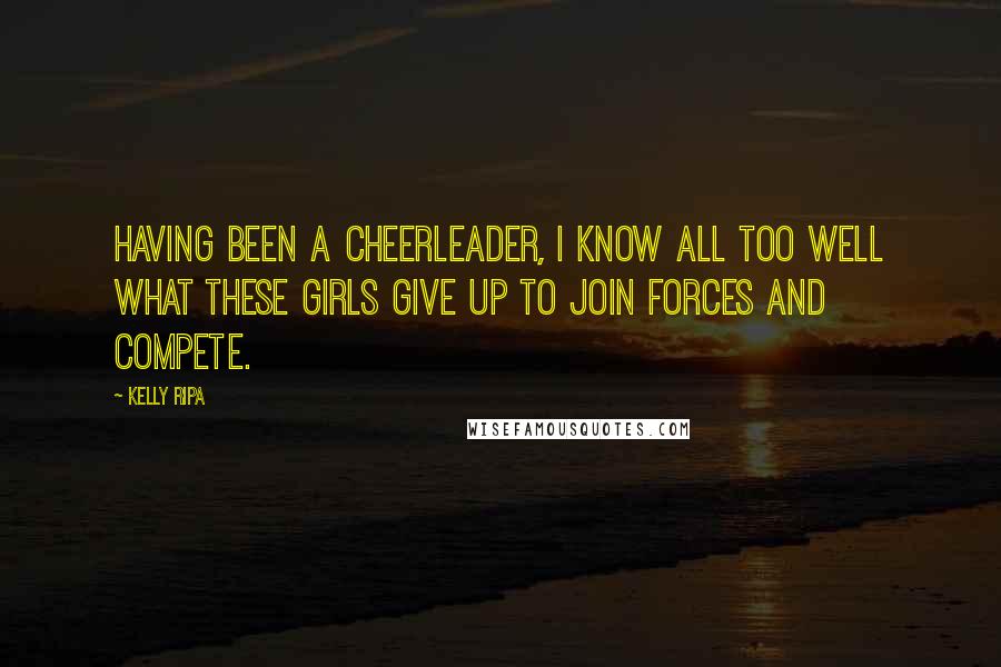 Kelly Ripa Quotes: Having been a cheerleader, I know all too well what these girls give up to join forces and compete.