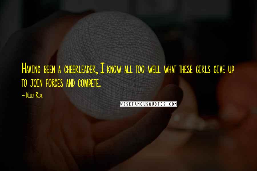 Kelly Ripa Quotes: Having been a cheerleader, I know all too well what these girls give up to join forces and compete.