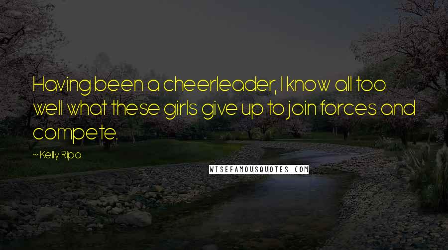 Kelly Ripa Quotes: Having been a cheerleader, I know all too well what these girls give up to join forces and compete.