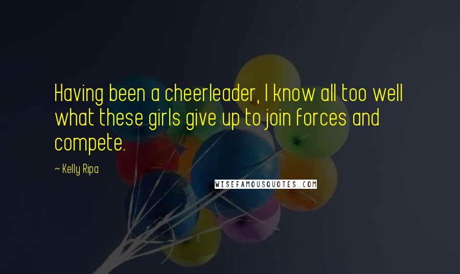 Kelly Ripa Quotes: Having been a cheerleader, I know all too well what these girls give up to join forces and compete.