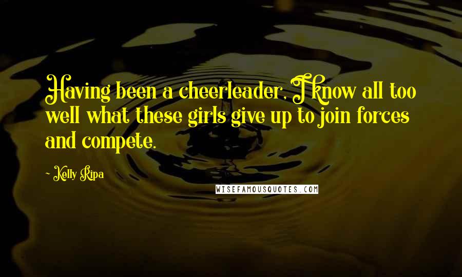 Kelly Ripa Quotes: Having been a cheerleader, I know all too well what these girls give up to join forces and compete.