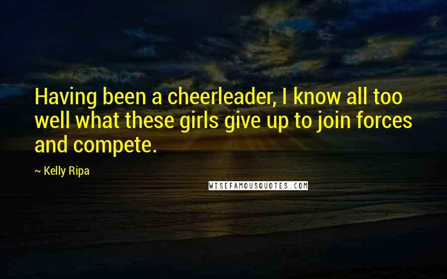 Kelly Ripa Quotes: Having been a cheerleader, I know all too well what these girls give up to join forces and compete.