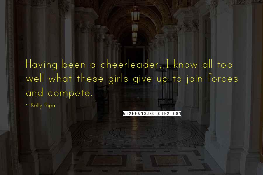 Kelly Ripa Quotes: Having been a cheerleader, I know all too well what these girls give up to join forces and compete.