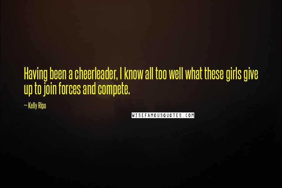 Kelly Ripa Quotes: Having been a cheerleader, I know all too well what these girls give up to join forces and compete.