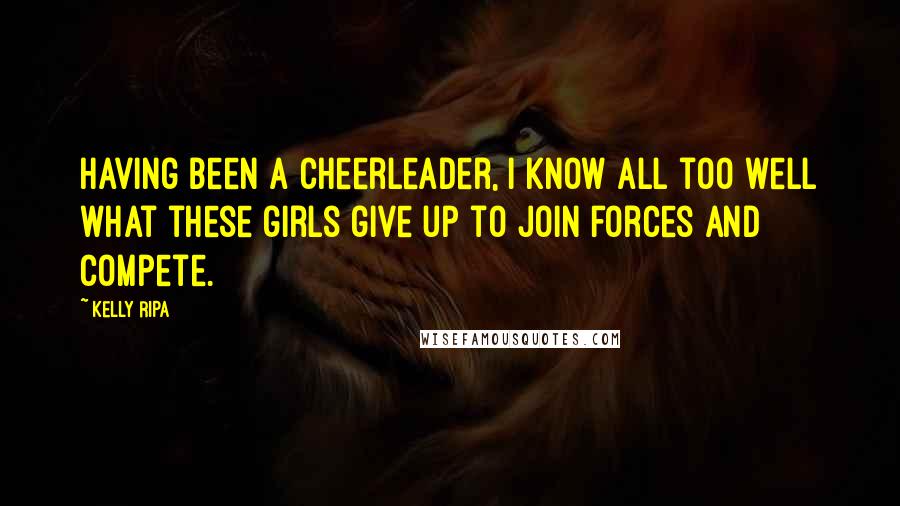 Kelly Ripa Quotes: Having been a cheerleader, I know all too well what these girls give up to join forces and compete.