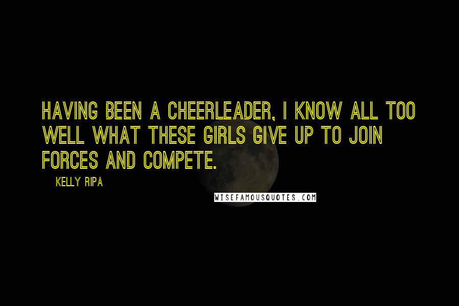 Kelly Ripa Quotes: Having been a cheerleader, I know all too well what these girls give up to join forces and compete.