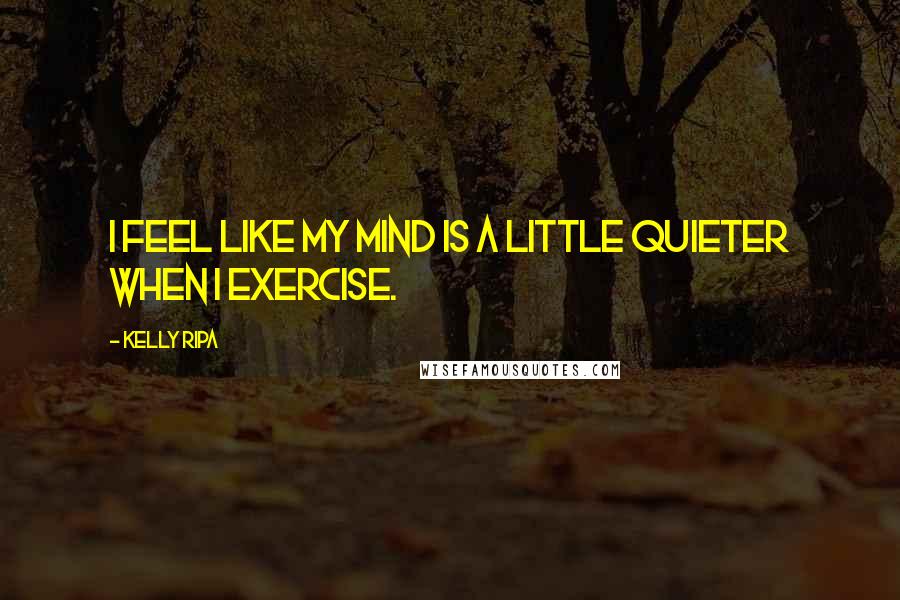 Kelly Ripa Quotes: I feel like my mind is a little quieter when I exercise.