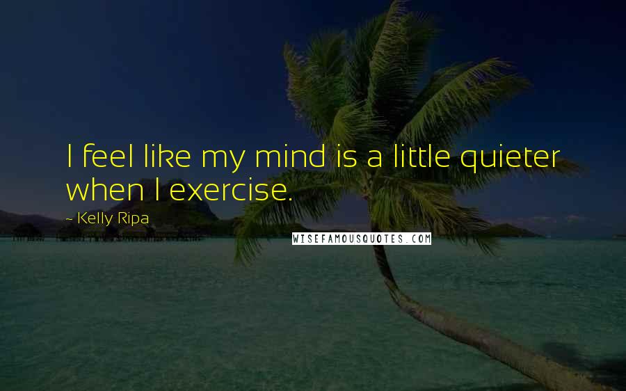 Kelly Ripa Quotes: I feel like my mind is a little quieter when I exercise.