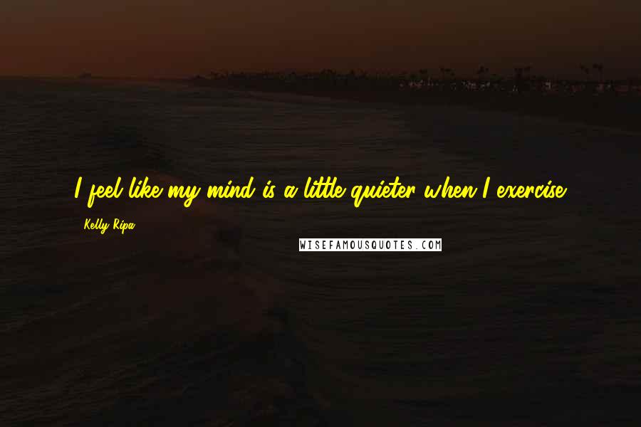 Kelly Ripa Quotes: I feel like my mind is a little quieter when I exercise.