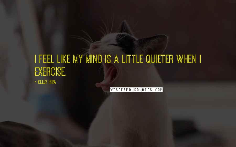 Kelly Ripa Quotes: I feel like my mind is a little quieter when I exercise.