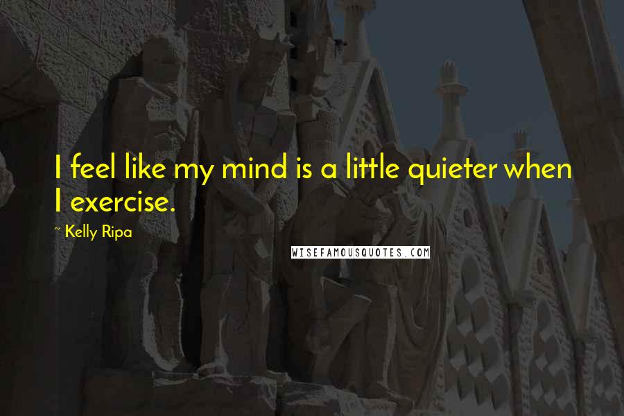 Kelly Ripa Quotes: I feel like my mind is a little quieter when I exercise.