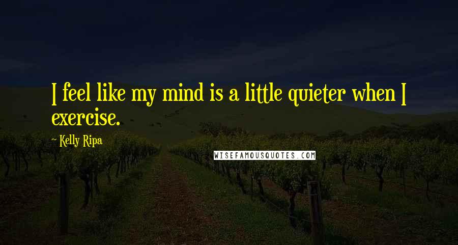 Kelly Ripa Quotes: I feel like my mind is a little quieter when I exercise.