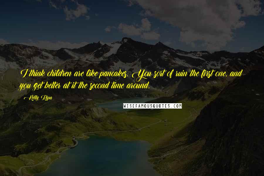 Kelly Ripa Quotes: I think children are like pancakes. You sort of ruin the first one, and you get better at it the second time around.