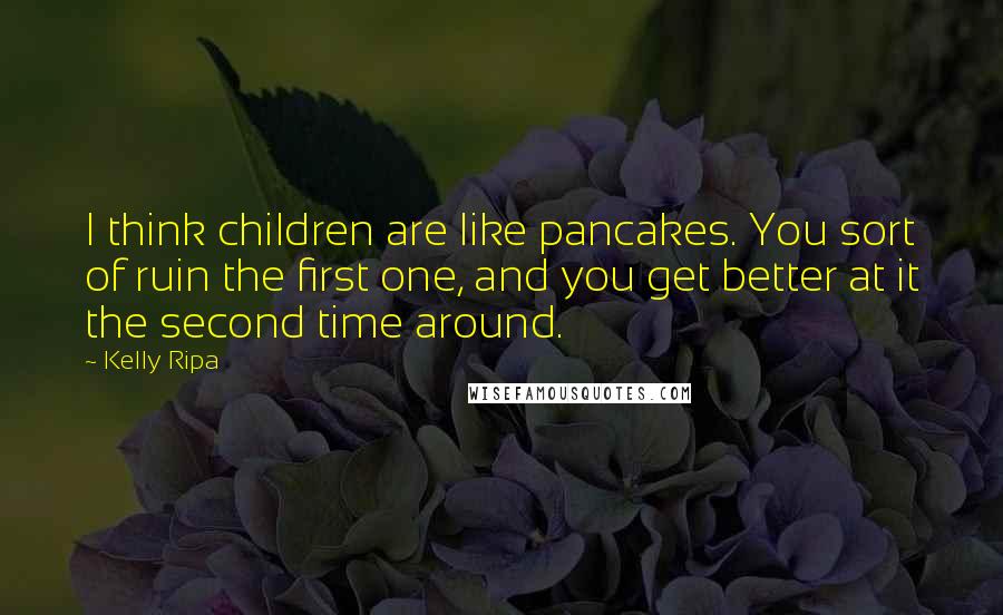 Kelly Ripa Quotes: I think children are like pancakes. You sort of ruin the first one, and you get better at it the second time around.