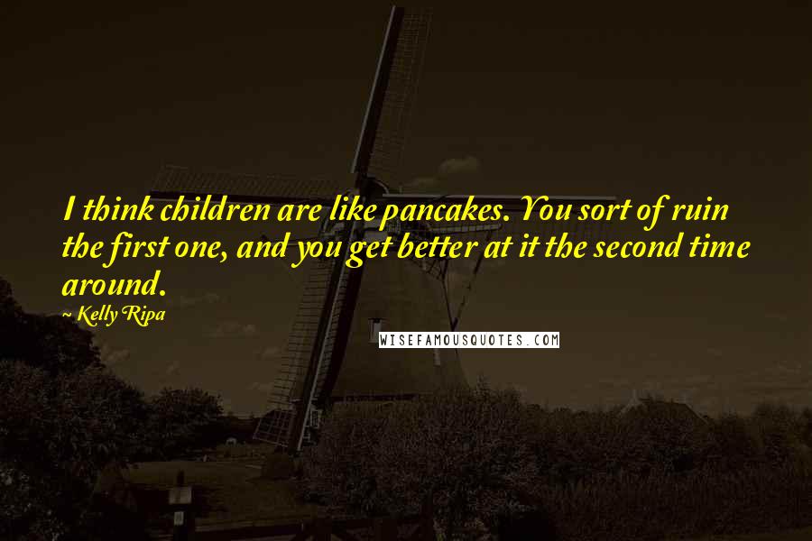 Kelly Ripa Quotes: I think children are like pancakes. You sort of ruin the first one, and you get better at it the second time around.