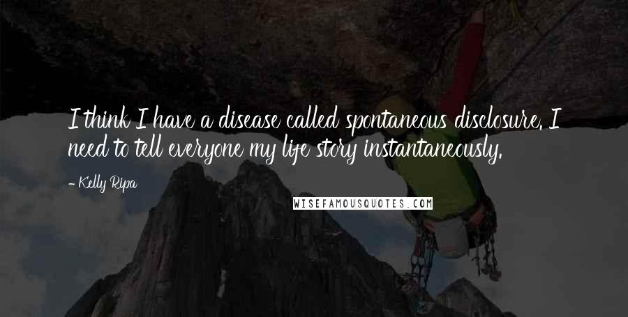 Kelly Ripa Quotes: I think I have a disease called spontaneous disclosure. I need to tell everyone my life story instantaneously.