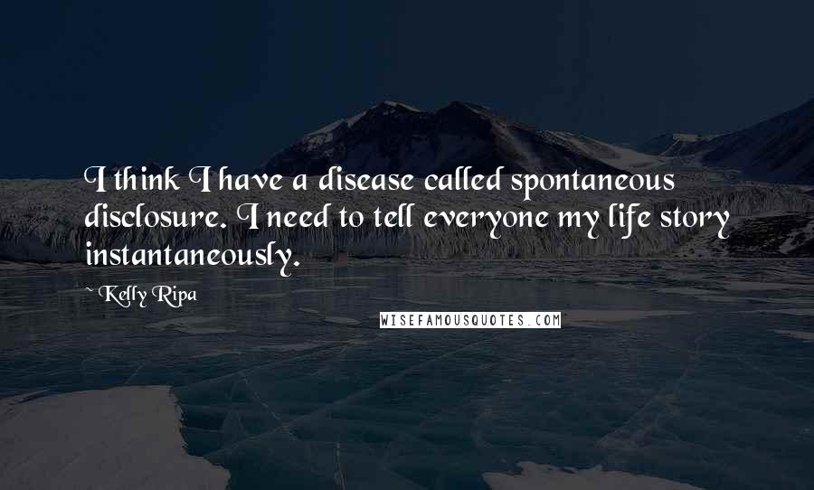 Kelly Ripa Quotes: I think I have a disease called spontaneous disclosure. I need to tell everyone my life story instantaneously.