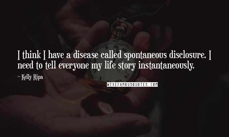 Kelly Ripa Quotes: I think I have a disease called spontaneous disclosure. I need to tell everyone my life story instantaneously.