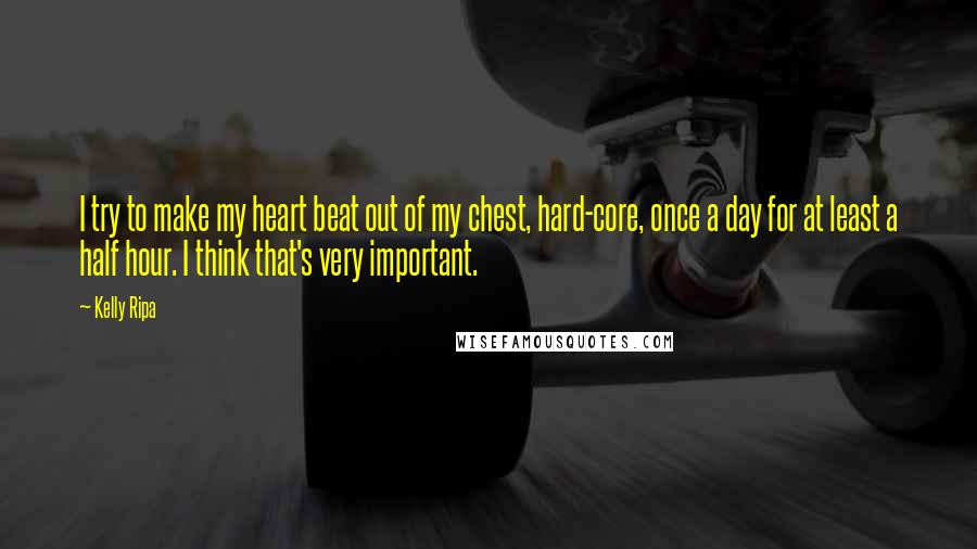 Kelly Ripa Quotes: I try to make my heart beat out of my chest, hard-core, once a day for at least a half hour. I think that's very important.