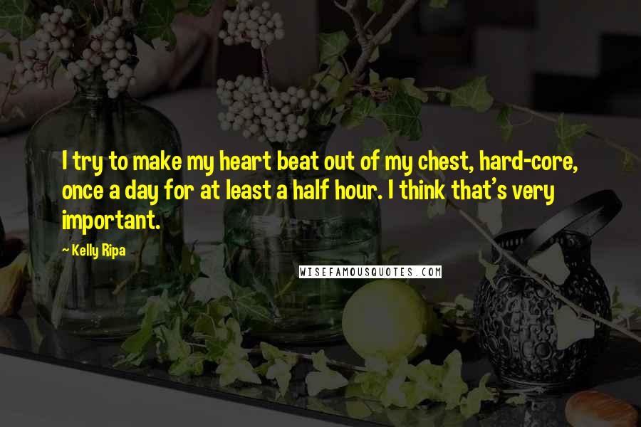 Kelly Ripa Quotes: I try to make my heart beat out of my chest, hard-core, once a day for at least a half hour. I think that's very important.