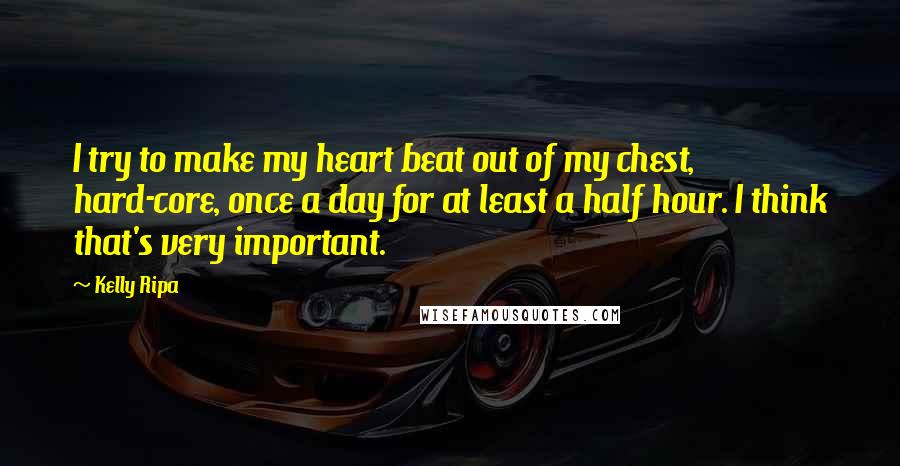 Kelly Ripa Quotes: I try to make my heart beat out of my chest, hard-core, once a day for at least a half hour. I think that's very important.