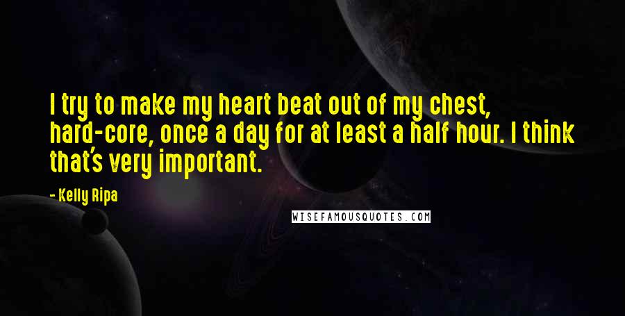 Kelly Ripa Quotes: I try to make my heart beat out of my chest, hard-core, once a day for at least a half hour. I think that's very important.