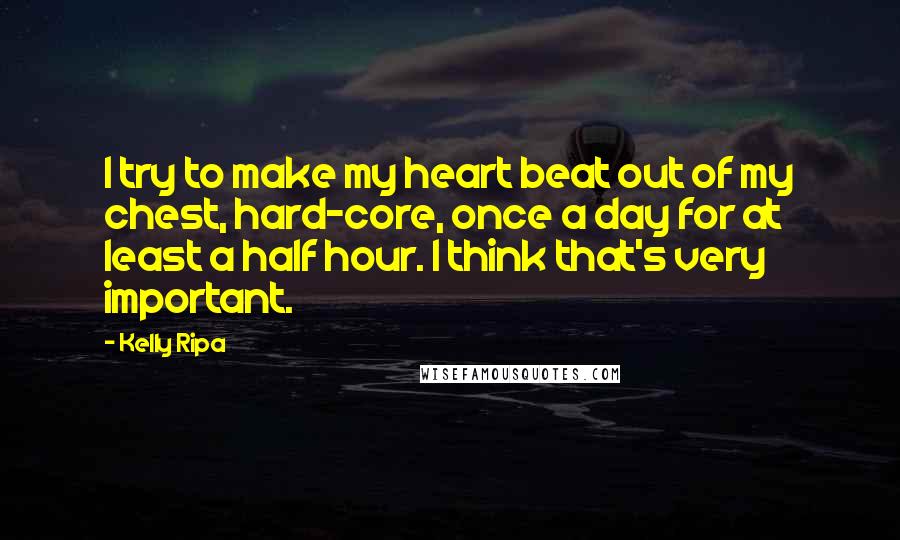 Kelly Ripa Quotes: I try to make my heart beat out of my chest, hard-core, once a day for at least a half hour. I think that's very important.