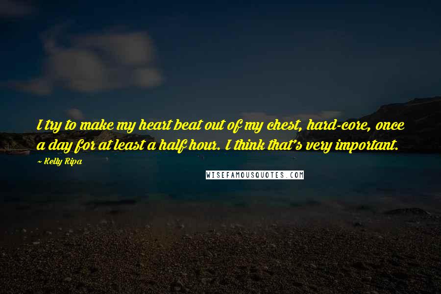 Kelly Ripa Quotes: I try to make my heart beat out of my chest, hard-core, once a day for at least a half hour. I think that's very important.