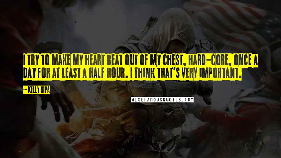 Kelly Ripa Quotes: I try to make my heart beat out of my chest, hard-core, once a day for at least a half hour. I think that's very important.