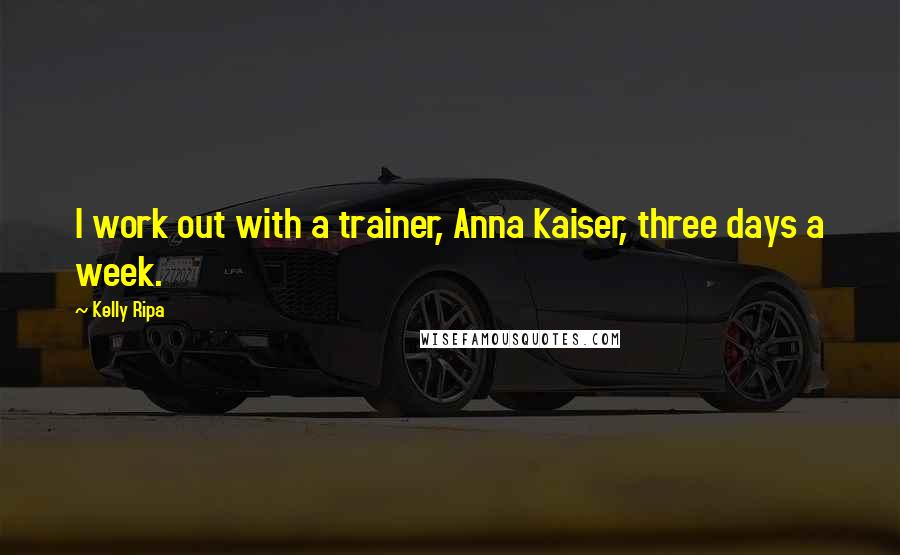 Kelly Ripa Quotes: I work out with a trainer, Anna Kaiser, three days a week.