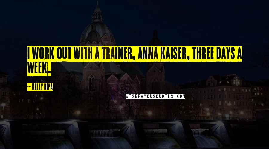 Kelly Ripa Quotes: I work out with a trainer, Anna Kaiser, three days a week.