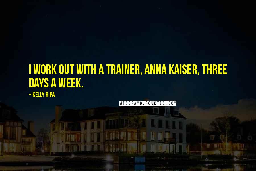 Kelly Ripa Quotes: I work out with a trainer, Anna Kaiser, three days a week.