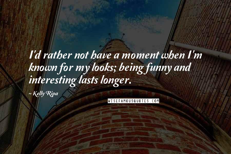 Kelly Ripa Quotes: I'd rather not have a moment when I'm known for my looks; being funny and interesting lasts longer.