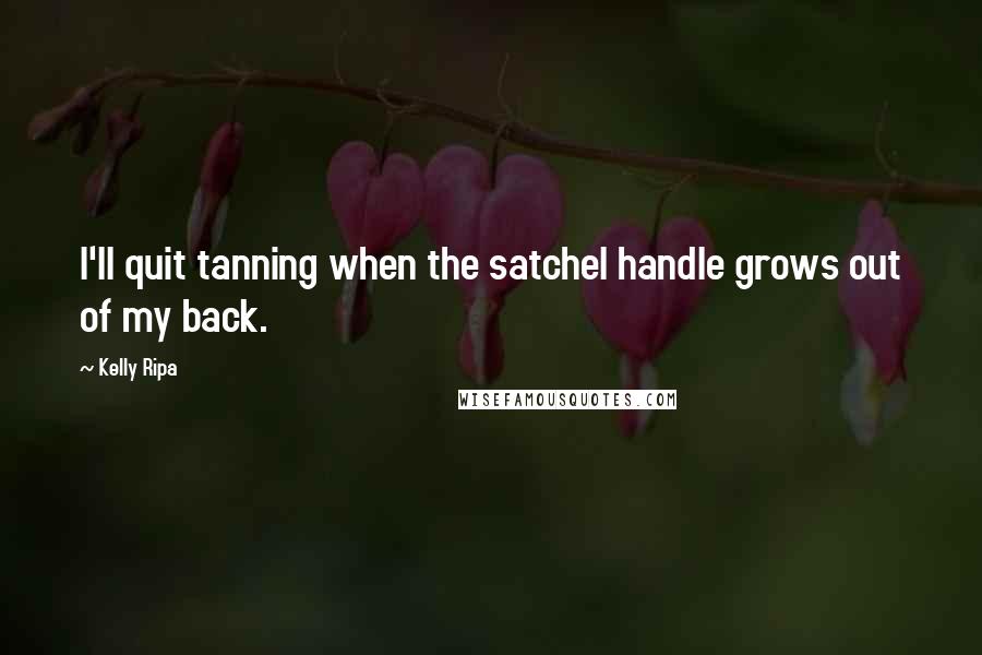 Kelly Ripa Quotes: I'll quit tanning when the satchel handle grows out of my back.