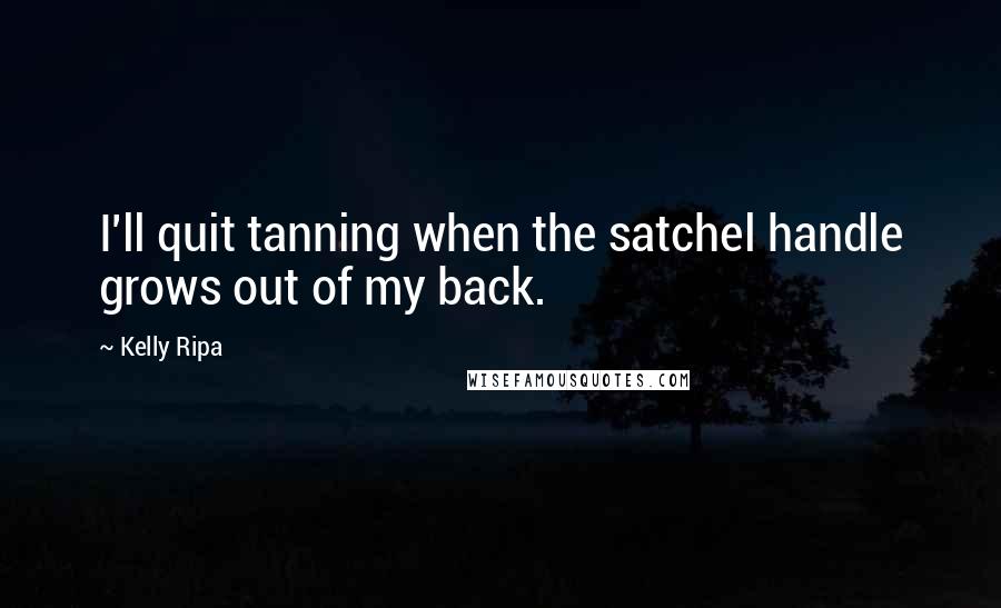 Kelly Ripa Quotes: I'll quit tanning when the satchel handle grows out of my back.