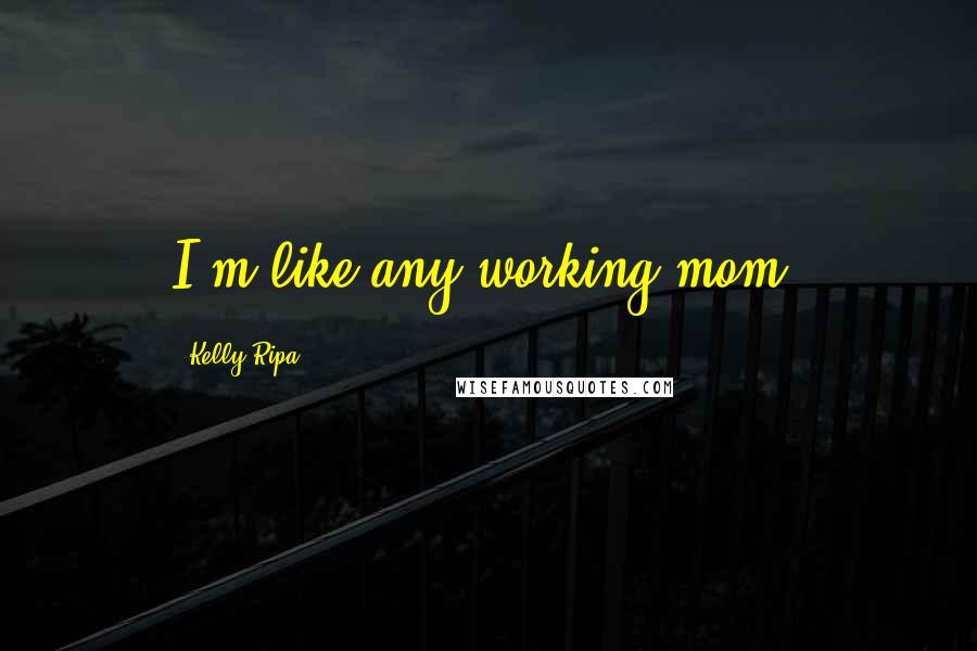 Kelly Ripa Quotes: I'm like any working mom.