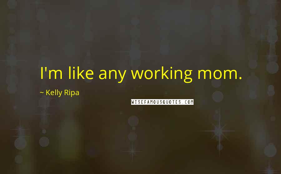 Kelly Ripa Quotes: I'm like any working mom.