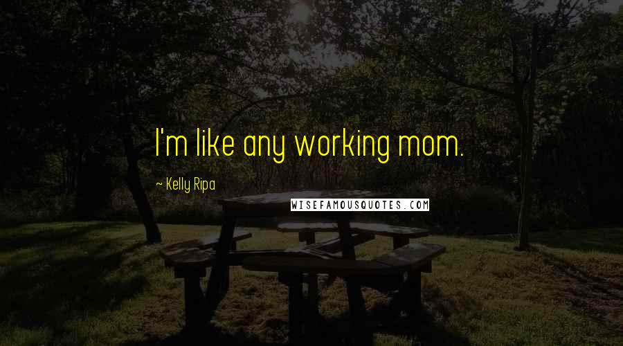 Kelly Ripa Quotes: I'm like any working mom.