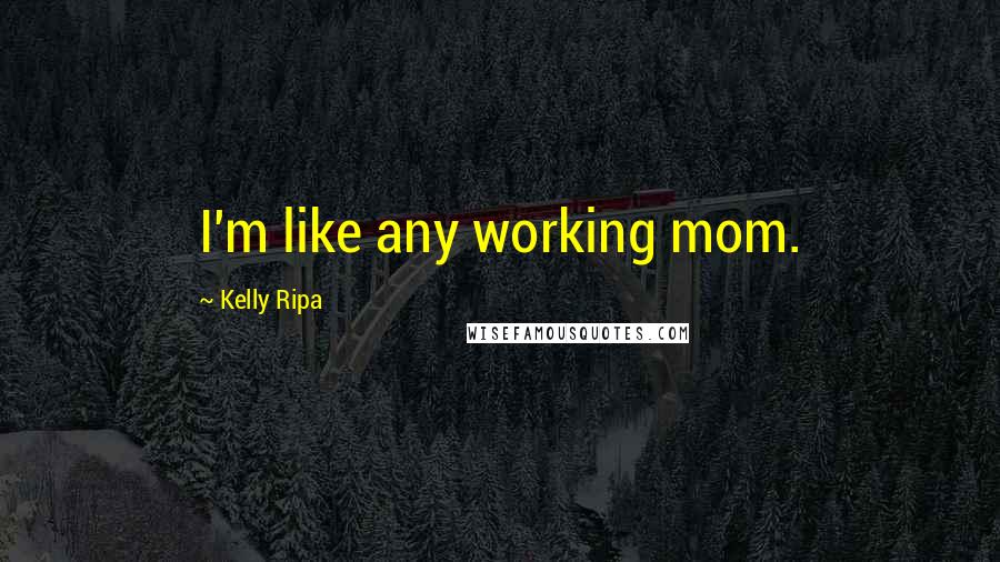 Kelly Ripa Quotes: I'm like any working mom.